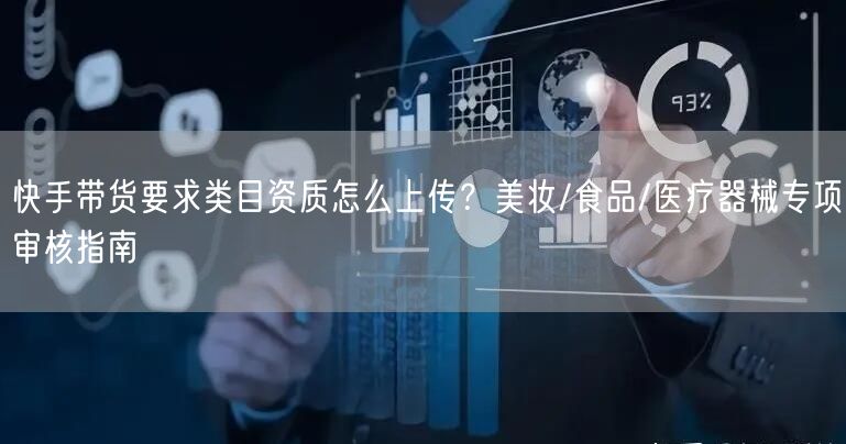 快手带货要求类目资质怎么上传？美妆/食品/医疗器械专项审核指南