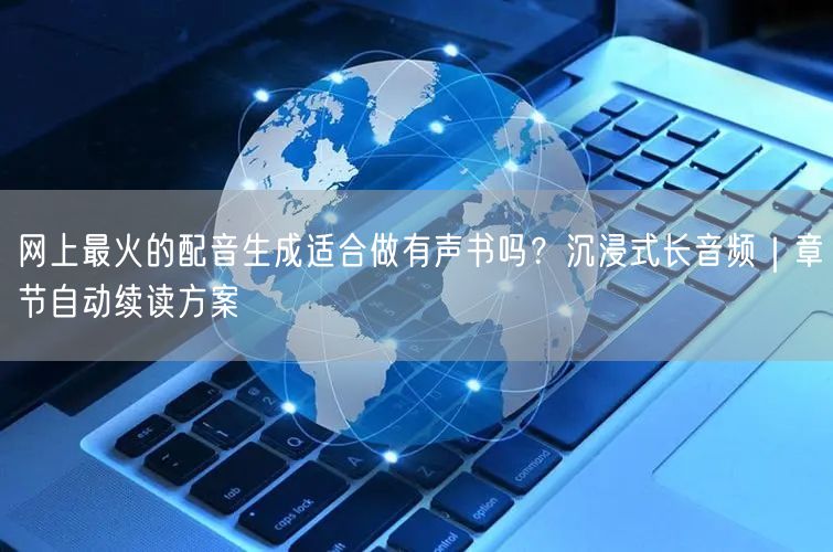 网上最火的配音生成适合做有声书吗？沉浸式长音频｜章节自动续读