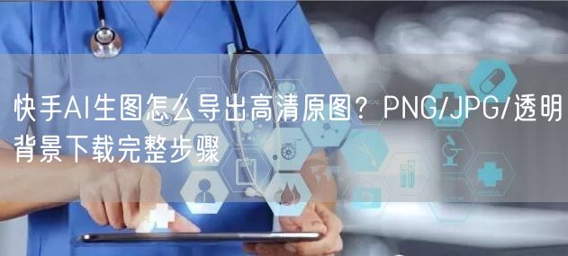 快手AI生图怎么导出高清原图？PNG/JPG/透明背景下载完