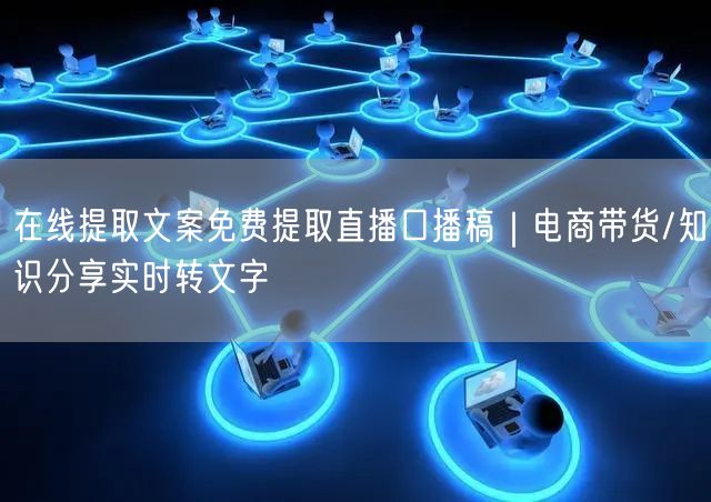 在线提取文案免费提取直播口播稿｜电商带货/知识分享实时转文字