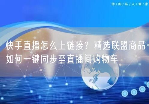 快手直播怎么上链接？精选联盟商品如何一键同步至直播间购物车
