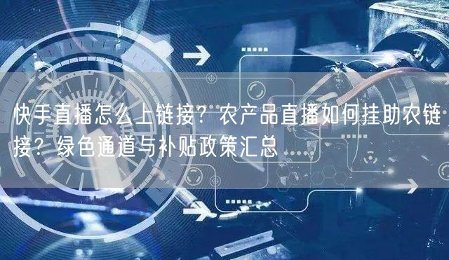 快手直播怎么上链接？农产品直播如何挂助农链接？绿色通道与补贴