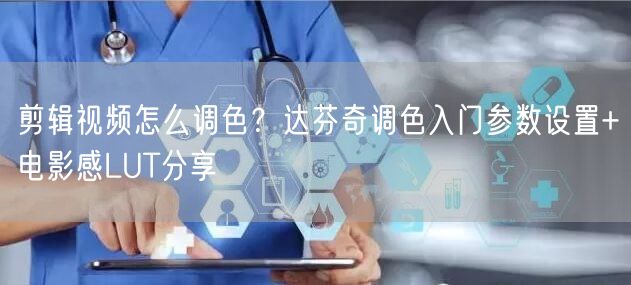 剪辑视频怎么调色？达芬奇调色入门参数设置+电影感LUT分享