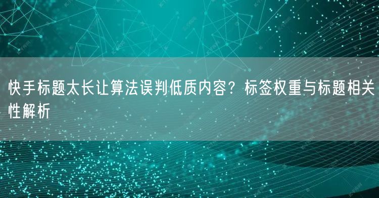 快手标题太长让算法误判低质内容？标签权重与标题相关性解析