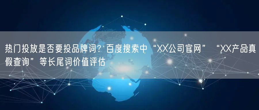 热门投放是否要投品牌词？百度搜索中“XX公司官网”“XX产品真假查询”等长尾词价