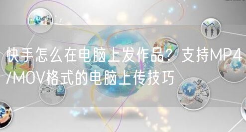 快手怎么在电脑上发作品？支持MP4/MOV格式的电脑上传技巧