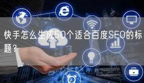 快手怎么生成50个适合百度SEO的标题？