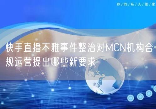 快手直播不雅事件整治对MCN机构合规运营提出哪些新要求
