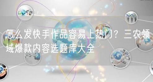 怎么发快手作品容易上热门？三农领域爆款内容选题库大全
