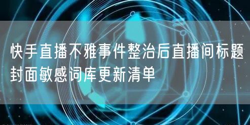快手直播不雅事件整治后直播间标题封面敏感词库更新清单
