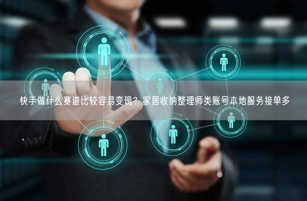 快手做什么赛道比较容易变现？家居收纳整理师类账号本地服务接单