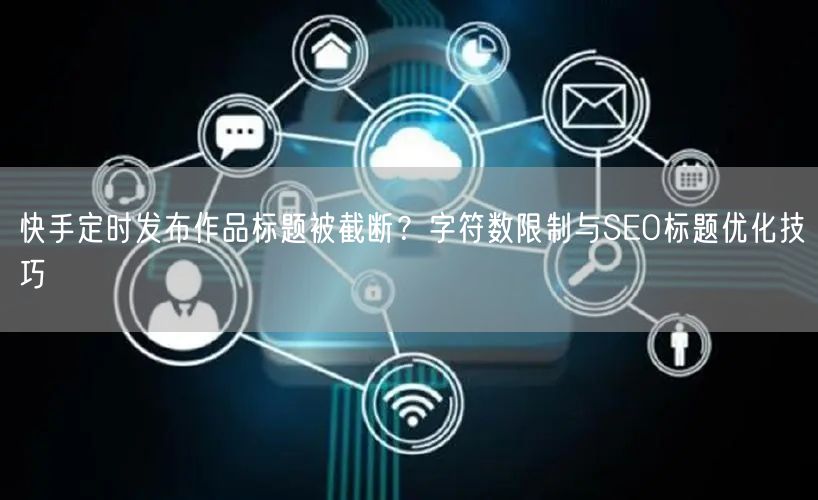 快手定时发布作品标题被截断？字符数限制与SEO标题优化技巧