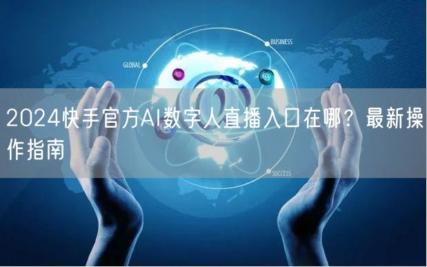 2024快手官方AI数字人直播入口在哪？最新操作指南