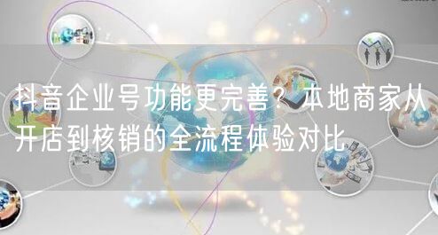 抖音企业号功能更完善？本地商家从开店到核销的全流程体验对比