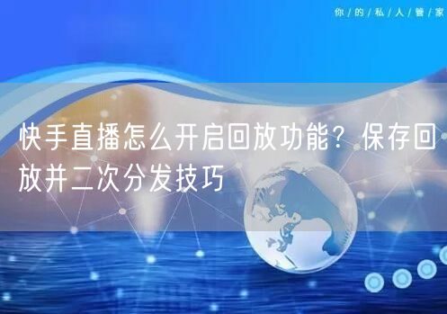 快手直播怎么开启回放功能？保存回放并二次分发技巧