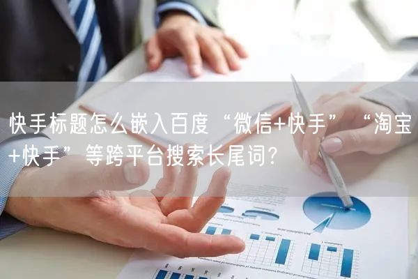 快手标题怎么嵌入百度“微信+快手”“淘宝+快手”等跨平台搜索长尾词？