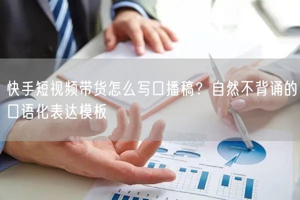 快手短视频带货怎么写口播稿？自然不背诵的口语化表达模板