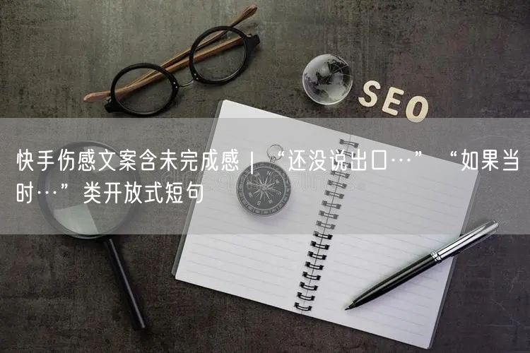 快手伤感文案含未完成感｜“还没说出口…”“如果当时…”类开放式短句