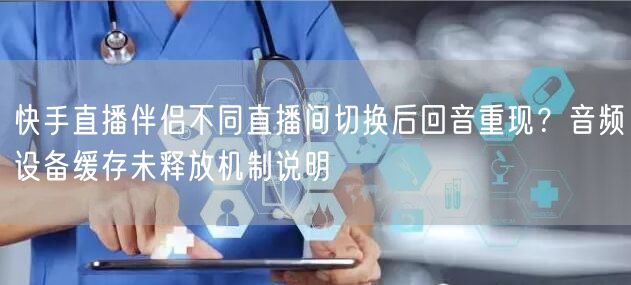 快手直播伴侣不同直播间切换后回音重现？音频设备缓存未释放机制说明