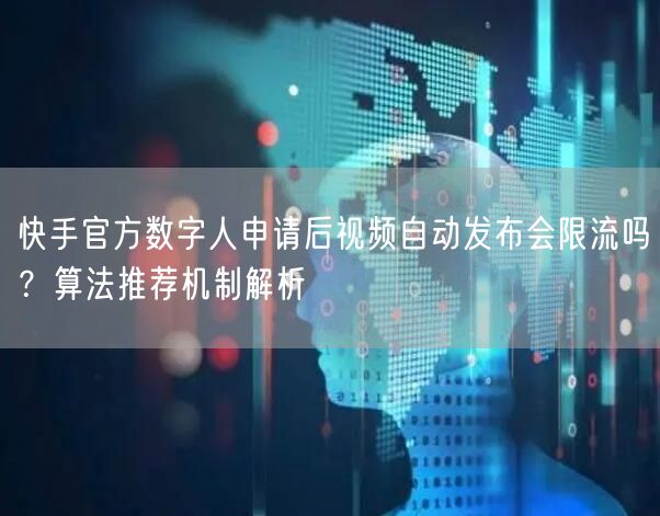 快手官方数字人申请后视频自动发布会限流吗？算法推荐机制解析
