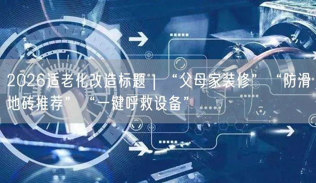 2026适老化改造标题｜“父母家装修”“防滑地砖推荐”“一键呼救设备”
