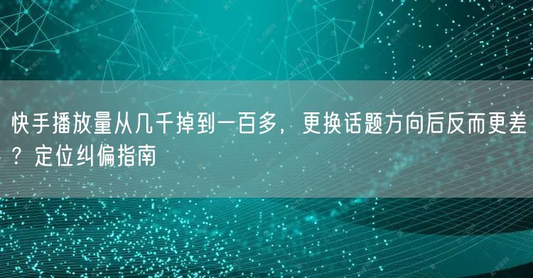 快手播放量从几千掉到一百多，更换话题方向后反而更差？定位纠偏指南