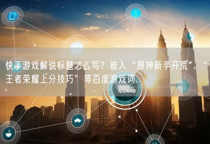 快手游戏解说标题怎么写？嵌入“原神新手开荒”“王者荣耀上分技巧”等百度游戏词