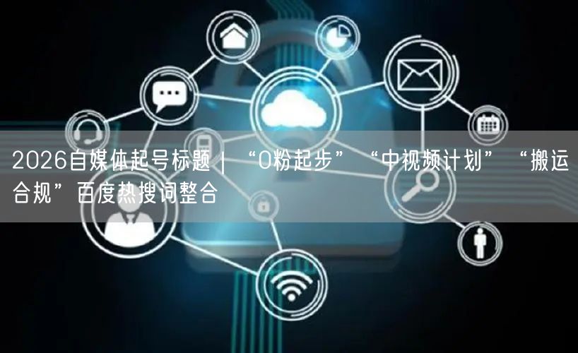 2026自媒体起号标题｜“0粉起步”“中视频计划”“搬运合规”百度热搜词整合