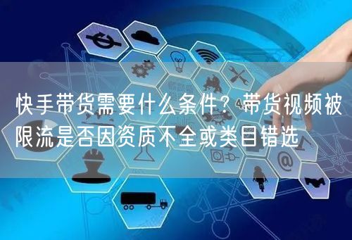 快手带货需要什么条件？带货视频被限流是否因资质不全或类目错选