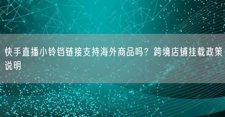 快手直播小铃铛链接支持海外商品吗？跨境店铺挂载政策说明