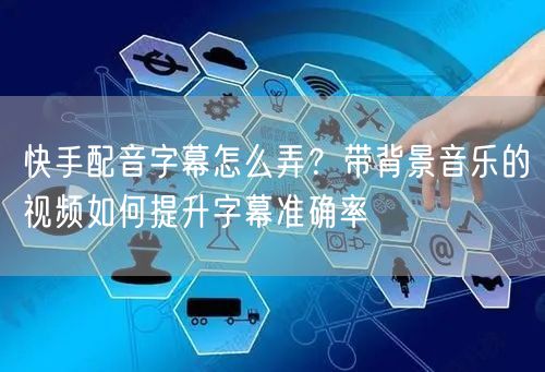 快手配音字幕怎么弄？带背景音乐的视频如何提升字幕准确率