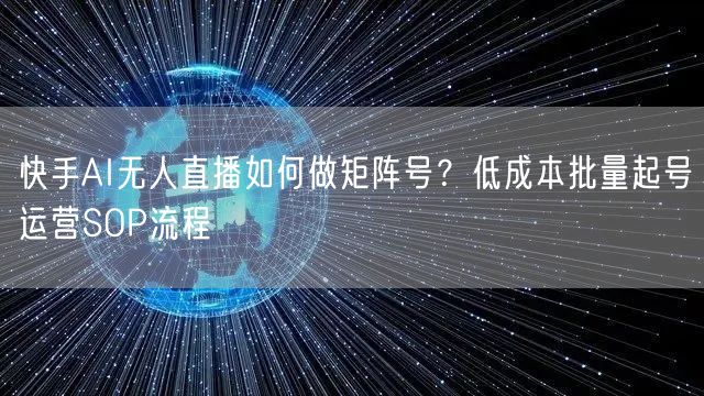 快手AI无人直播如何做矩阵号？低成本批量起号运营SOP流程