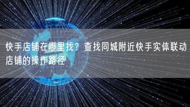快手店铺在哪里找？查找同城附近快手实体联动店铺的操作路径