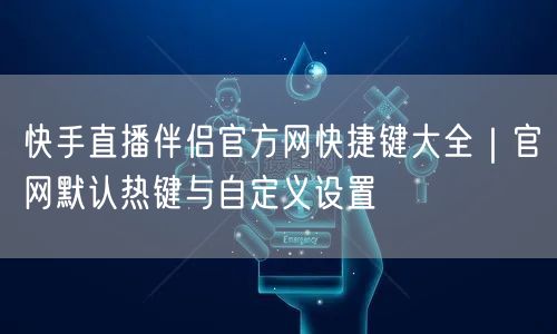 快手直播伴侣官方网快捷键大全｜官网默认热键与自定义设置