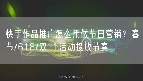 快手作品推广怎么用做节日营销？春节/618/双11活动投放节奏