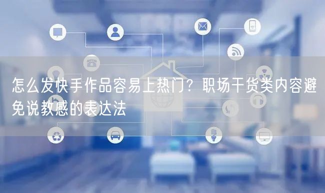 怎么发快手作品容易上热门？职场干货类内容避免说教感的表达法