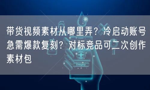 带货视频素材从哪里弄？冷启动账号急需爆款复刻？对标竞品可二次创作素材包
