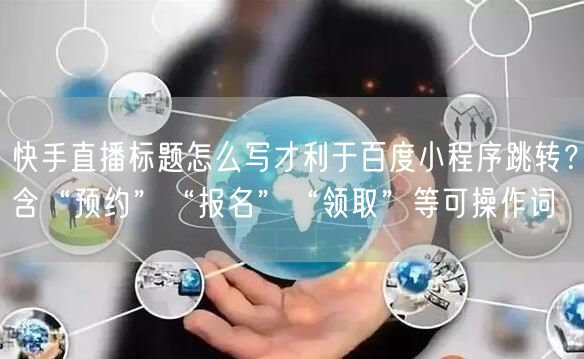 快手直播标题怎么写才利于百度小程序跳转？含“预约”“报名”“领取”等可操作词