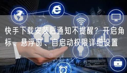 快手下载安装后通知不提醒？开启角标、悬浮窗、自启动权限详细设置