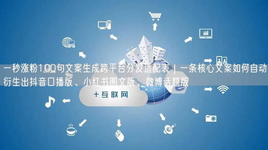 一秒涨粉100句文案生成跨平台分发适配表｜一条核心文案如何自动衍生出抖音口播版、