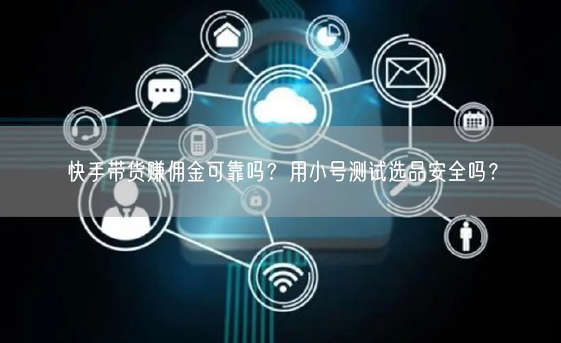 快手带货赚佣金可靠吗？用小号测试选品安全吗？