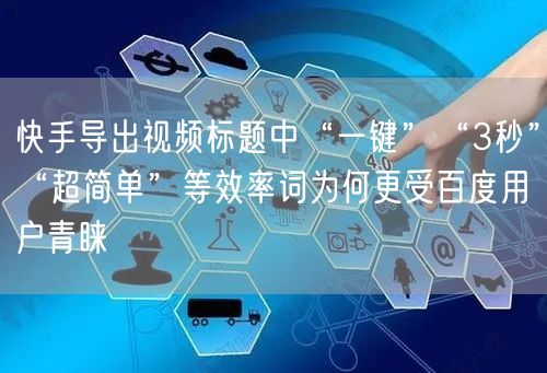 快手导出视频标题中“一键”“3秒”“超简单”等效率词为何更受百度用户青睐