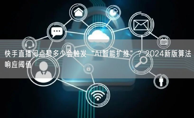 快手直播间点赞多少会触发“AI智能扩推”？2024新版算法响应阈值