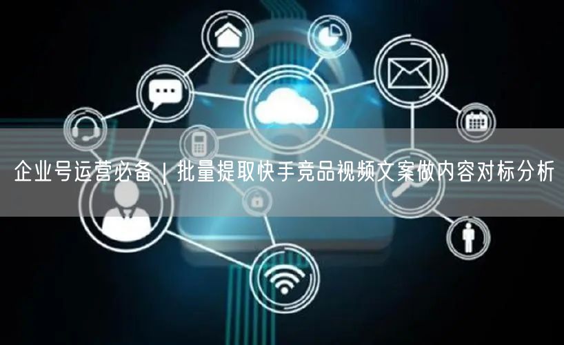 企业号运营必备｜批量提取快手竞品视频文案做内容对标分析