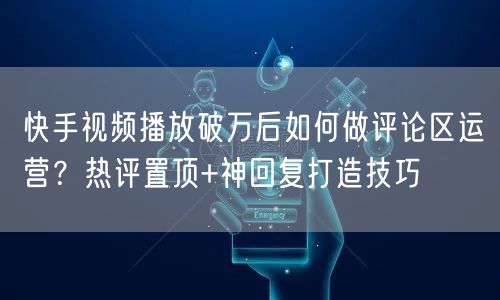 快手视频播放破万后如何做评论区运营？热评置顶+神回复打造技巧