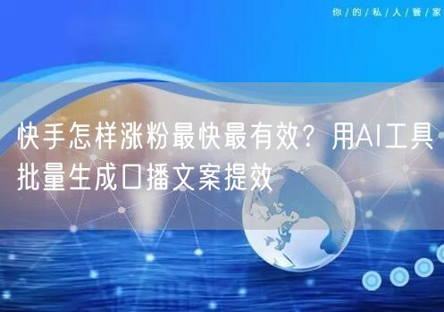 快手怎样涨粉最快最有效？用AI工具批量生成口播文案提效