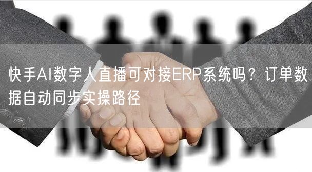 快手AI数字人直播可对接ERP系统吗？订单数据自动同步实操路