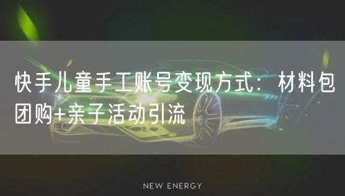 快手儿童手工账号变现方式：材料包团购+亲子活动引流