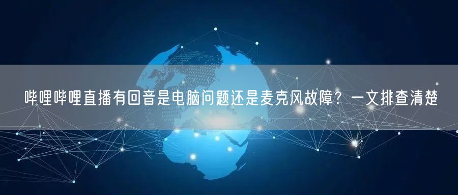 哔哩哔哩直播有回音是电脑问题还是麦克风故障？一文排查清楚