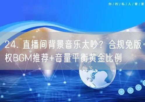 24. 直播间背景音乐太吵？合规免版权BGM推荐+音量平衡黄